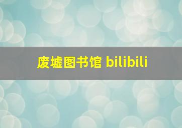 废墟图书馆 bilibili